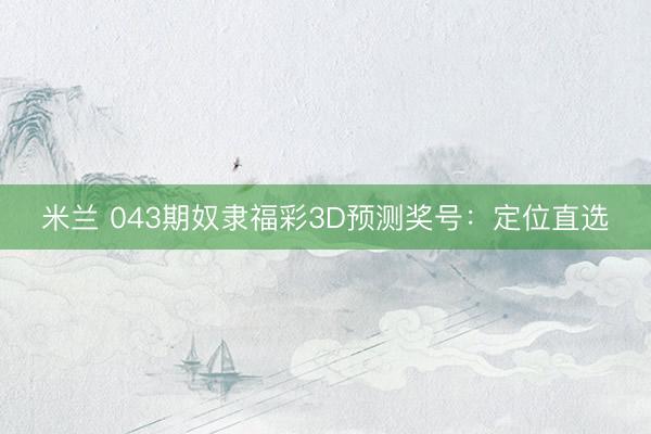 米兰 043期奴隶福彩3D预测奖号：定位直选