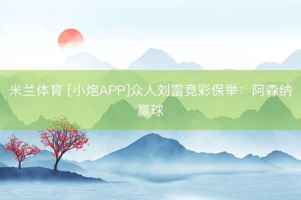 米兰体育 [小炮APP]众人刘雷竞彩保举：阿森纳赢球