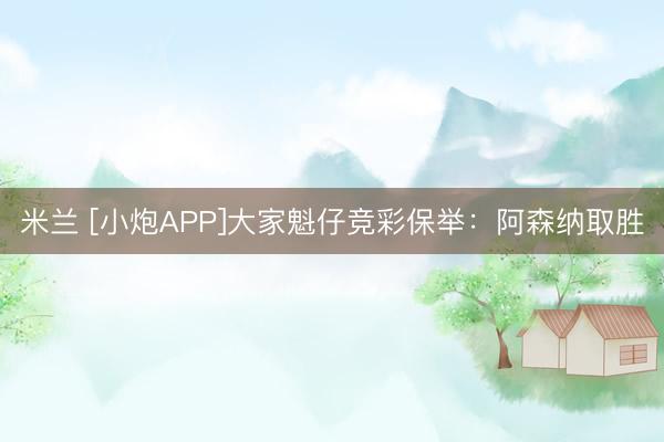 米兰 [小炮APP]大家魁仔竞彩保举：阿森纳取胜