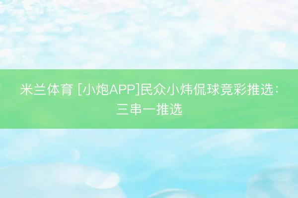 米兰体育 [小炮APP]民众小炜侃球竞彩推选：三串一推选