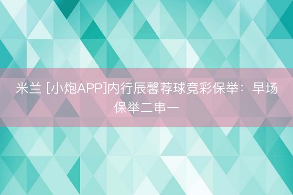 米兰 [小炮APP]内行辰馨荐球竞彩保举：早场保举二串一