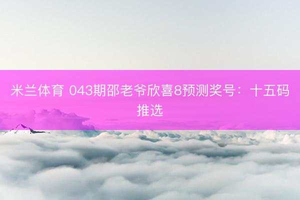 米兰体育 043期邵老爷欣喜8预测奖号:十五码推选