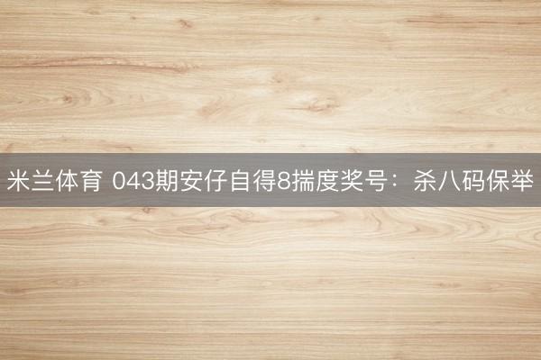 米兰体育 043期安仔自得8揣度奖号：杀八码保举