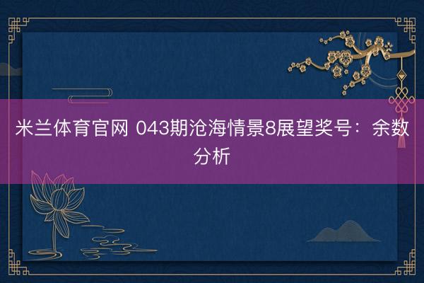 米兰体育官网 043期沧海情景8展望奖号：余数分析