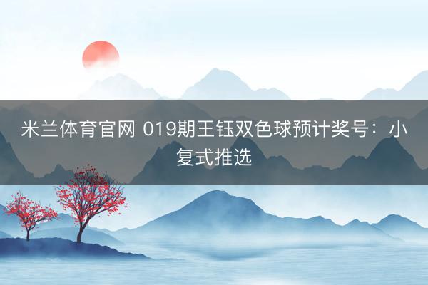 米兰体育官网 019期王钰双色球预计奖号：小复式推选