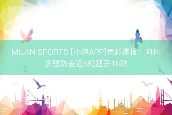 MILAN SPORTS [小炮APP]竞彩谍报：阿科多驻防差近6轮狂丢16球