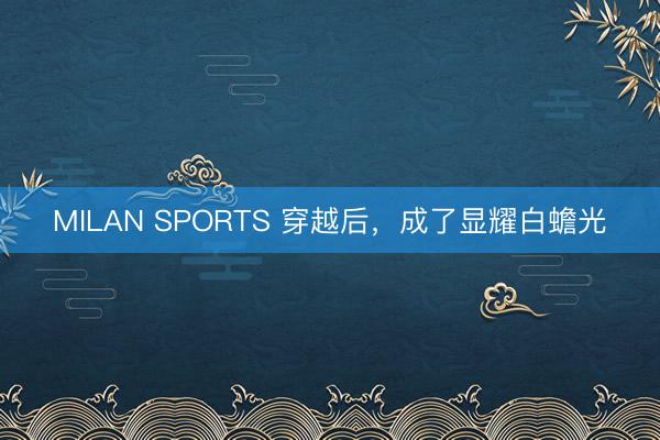 MILAN SPORTS 穿越后,成了显耀白蟾光