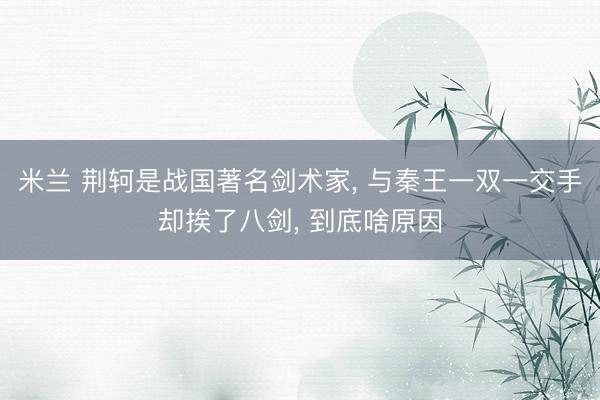 米兰 荆轲是战国著名剑术家， 与秦王一双一交手却挨了八剑， 到底啥原因