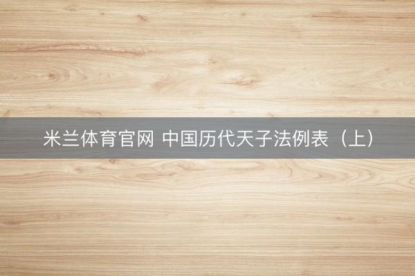米兰体育官网 中国历代天子法例表（上）