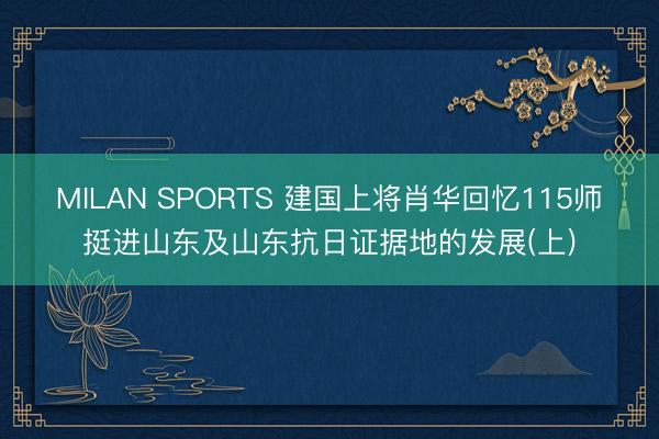 MILAN SPORTS 建国上将肖华回忆115师挺进山东及山东抗日证据地的发展(上)