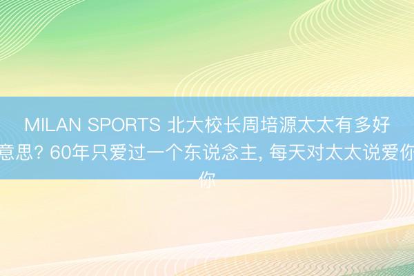 MILAN SPORTS 北大校长周培源太太有多好意思? 60年只爱过一个东说念主， 每天对太太说爱你