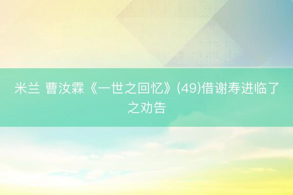 米兰 曹汝霖《一世之回忆》(49)借谢寿进临了之劝告