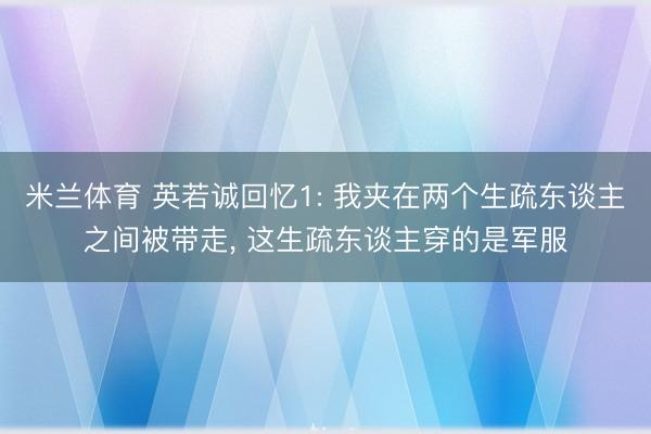 米兰体育 英若诚回忆1: 我夹在两个生疏东谈主之间被带走, 这生疏东谈主穿的是军服
