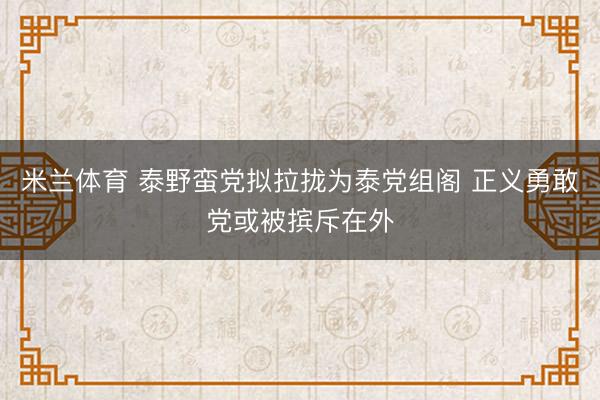 米兰体育 泰野蛮党拟拉拢为泰党组阁 正义勇敢党或被摈斥在外