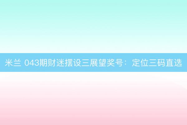 米兰 043期财迷摆设三展望奖号:定位三码直选