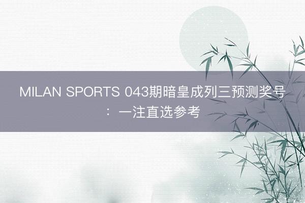 MILAN SPORTS 043期暗皇成列三预测奖号：一注直选参考