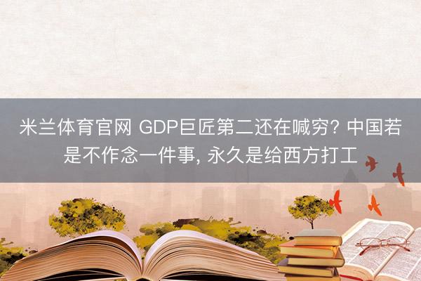 米兰体育官网 GDP巨匠第二还在喊穷? 中国若是不作念一件事， 永久是给西方打工