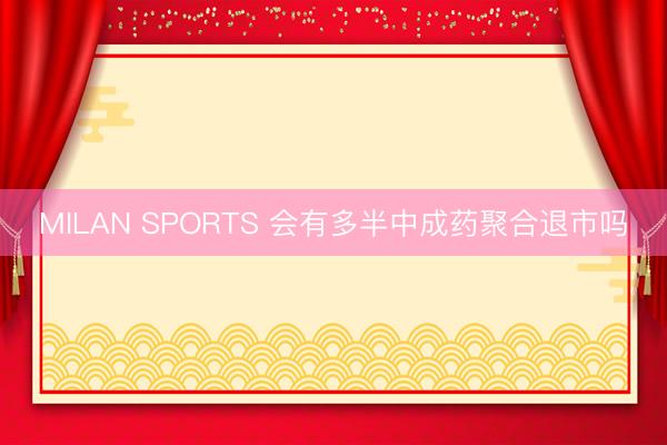 MILAN SPORTS 会有多半中成药聚合退市吗