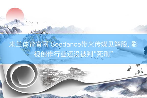 米兰体育官网 Seedance带火传媒见解股, 影视创作行业还没被判“死刑”