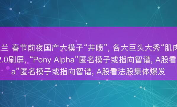 米兰 春节前夜国产大模子“井喷”, 各大巨头大秀“肌肉”, Seedance 2.0刷屏, “Pony Alpha”匿名模子或指向智谱, A股看法股集体爆发
