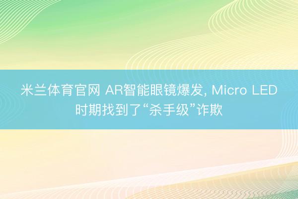 米兰体育官网 AR智能眼镜爆发， Micro LED时期找到了“杀手级”诈欺