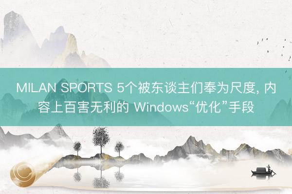MILAN SPORTS 5个被东谈主们奉为尺度， 内容上百害无利的 Windows“优化”手段
