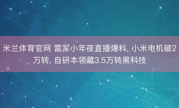 米兰体育官网 雷军小年夜直播爆料, 小米电机破2万转, 自研本领藏3.5万转黑科技