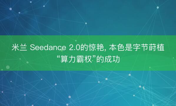 米兰 Seedance 2.0的惊艳， 本色是字节莳植“算力霸权”的成功