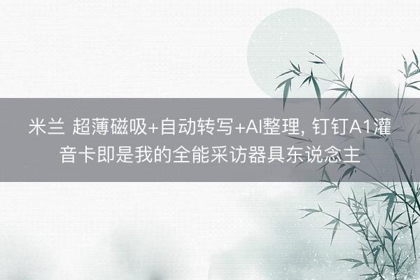 米兰 超薄磁吸+自动转写+AI整理， 钉钉A1灌音卡即是我的全能采访器具东说念主