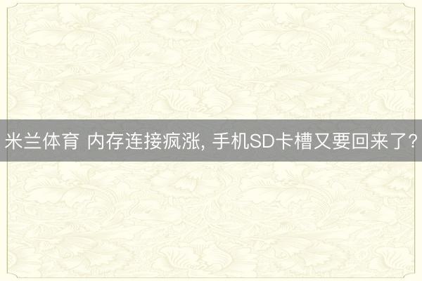 米兰体育 内存连接疯涨， 手机SD卡槽又要回来了?