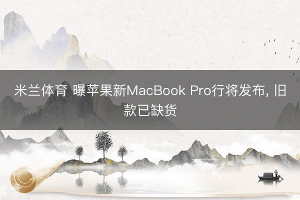 米兰体育 曝苹果新MacBook Pro行将发布， 旧款已缺货