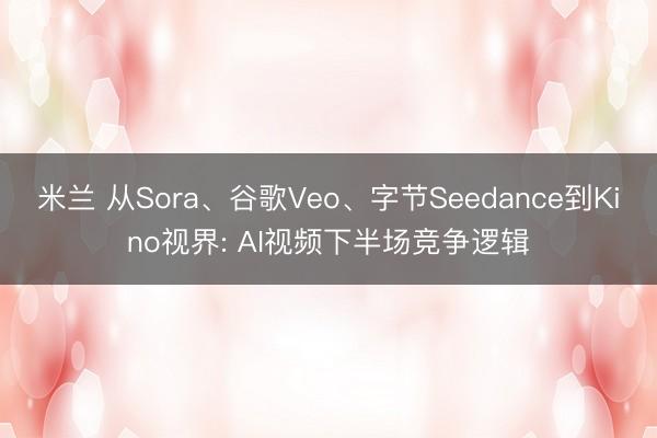 米兰 从Sora、谷歌Veo、字节Seedance到Kino视界: AI视频下半场竞争逻辑