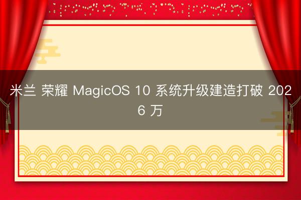 米兰 荣耀 MagicOS 10 系统升级建造打破 2026 万