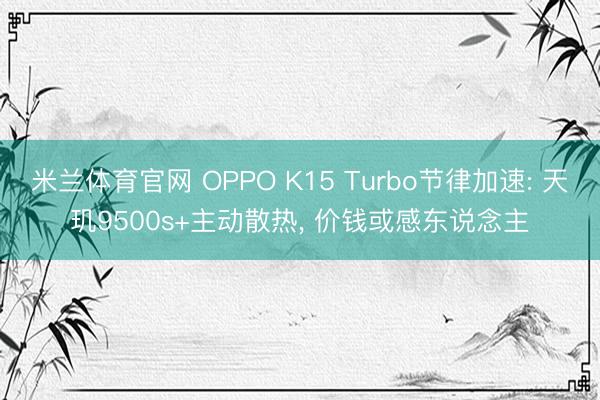 米兰体育官网 OPPO K15 Turbo节律加速: 天玑9500s+主动散热， 价钱或感东说念主
