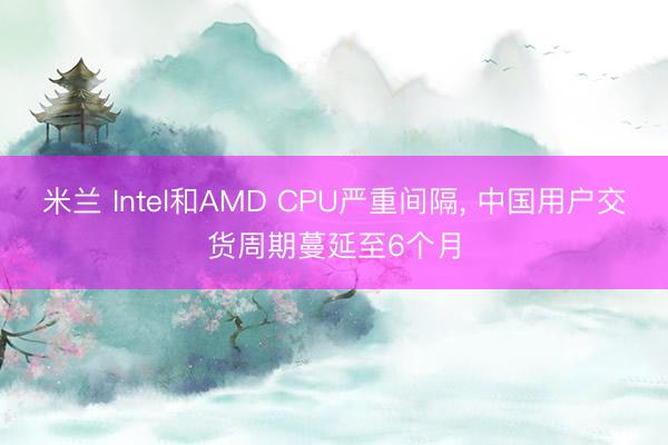 米兰 Intel和AMD CPU严重间隔， 中国用户交货周期蔓延至6个月