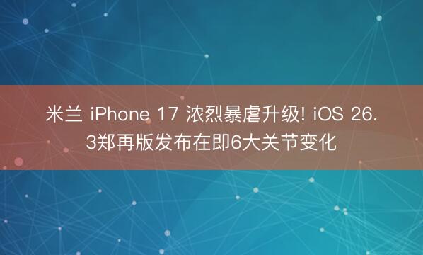 米兰 iPhone 17 浓烈暴虐升级! iOS 26.3郑再版发布在即6大关节变化