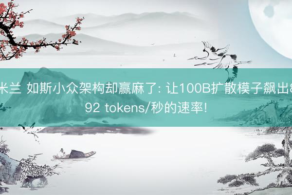 米兰 如斯小众架构却赢麻了: 让100B扩散模子飙出892 tokens/秒的速率!