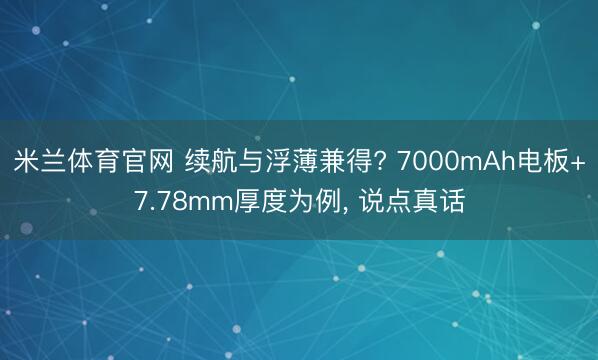 米兰体育官网 续航与浮薄兼得? 7000mAh电板+7.78mm厚度为例， 说点真话