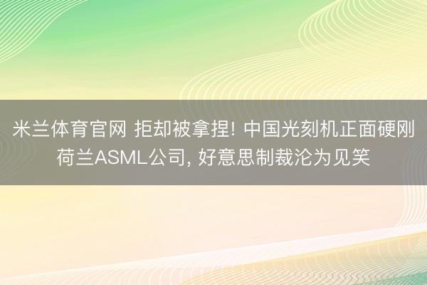 米兰体育官网 拒却被拿捏! 中国光刻机正面硬刚荷兰ASML公司, 好意思制裁沦为见笑