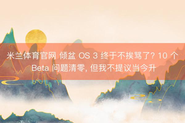 米兰体育官网 倾盆 OS 3 终于不挨骂了? 10 个 Beta 问题清零, 但我不提议当今升