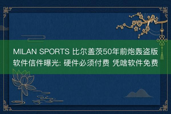 MILAN SPORTS 比尔盖茨50年前炮轰盗版软件信件曝光: 硬件必须付费 凭啥软件免费