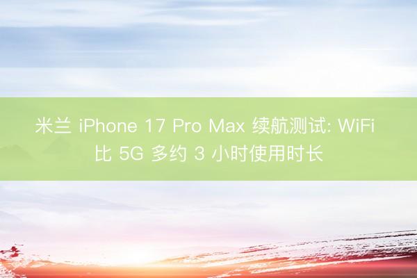 米兰 iPhone 17 Pro Max 续航测试: WiFi 比 5G 多约 3 小时使用时长