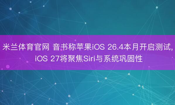 米兰体育官网 音书称苹果iOS 26.4本月开启测试， iOS 27将聚焦Siri与系统巩固性