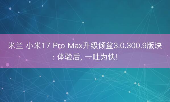 米兰 小米17 Pro Max升级倾盆3.0.300.9版块: 体验后， 一吐为快!