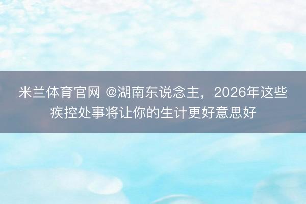 米兰体育官网 @湖南东说念主,2026年这些疾控处事将让你的生计更好意思好