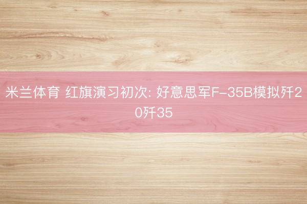 米兰体育 红旗演习初次: 好意思军F-35B模拟歼20歼35