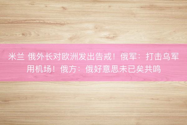 米兰 俄外长对欧洲发出告戒!俄军:打击乌军用机场!俄方:俄好意思未已矣共鸣