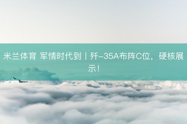米兰体育 军情时代到丨歼-35A布阵C位，硬核展示！