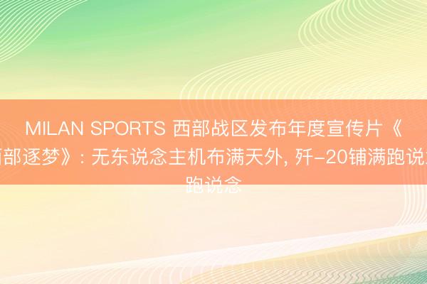 MILAN SPORTS 西部战区发布年度宣传片《西部逐梦》: 无东说念主机布满天外， 歼-20铺满跑说念
