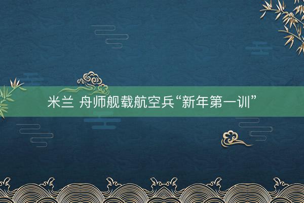 米兰 舟师舰载航空兵“新年第一训”